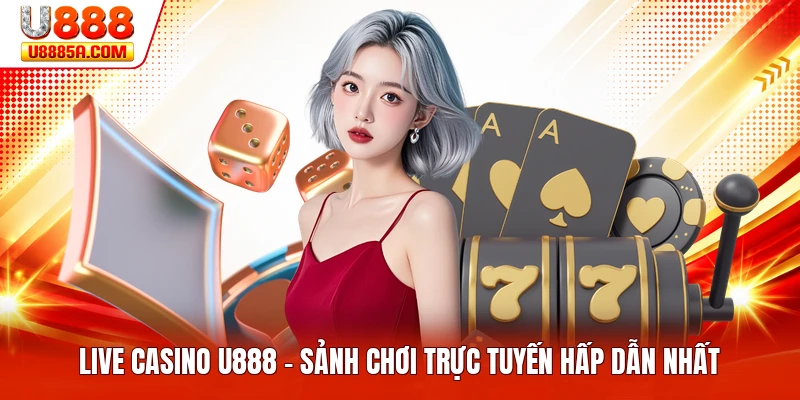 Live Casino U888 - Sảnh Chơi Trực Tuyến Hấp Dẫn Nhất